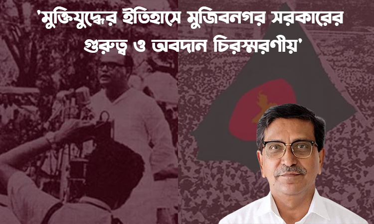 মুক্তিযুদ্ধের ইতিহাসে মুজিবনগর সরকারের গুরুত্ব ও অবদান চিরস্মরণীয়