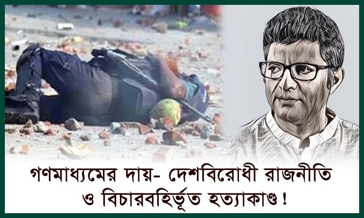 গণমাধ্যমের দায়- দেশবিরোধী রাজনীতি ও বিচারবর্হিভূত হত্যাকাণ্ড!